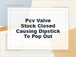 Why a Pcv Valve Stuck Closed Can Pop Out a Dipstick
